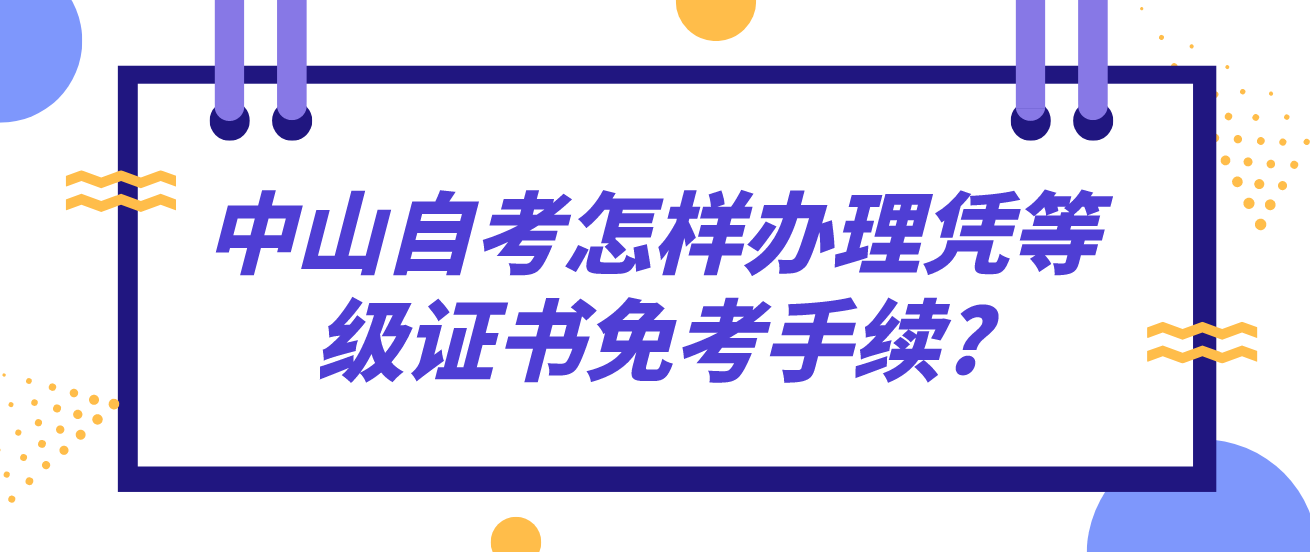 中山自考怎样办理凭等级证书免考手续?