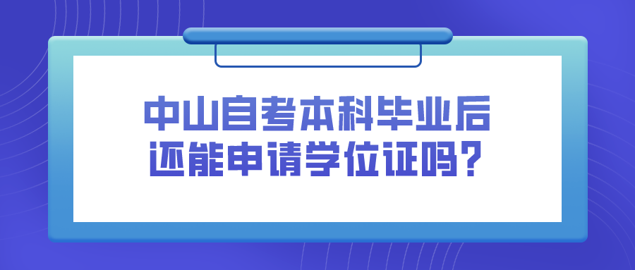 中山自考本科毕业后还能申请学位证吗？