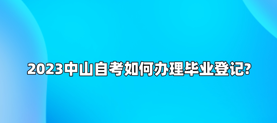 2023中山自考如何办理毕业登记?