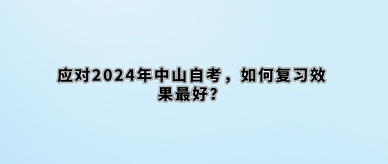 应对2024年中山自考，如何复习效果最好？