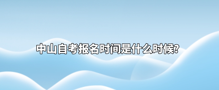 中山自考报名时间是什么时候？