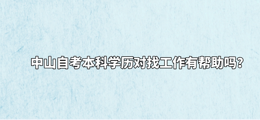 中山自考本科学历对找工作有帮助吗？