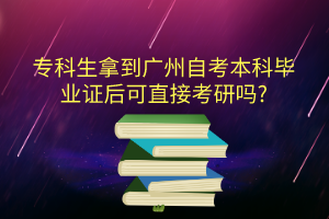 专科生拿到广州自考本科毕业证后可直接考研吗?